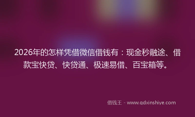 2026年的怎样凭借微信借钱有：现金秒融途、借款宝快贷、快贷通、极速易借、百宝箱等。