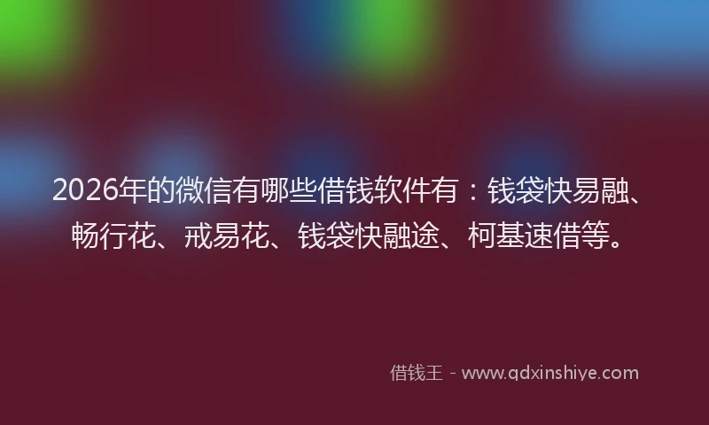 2026年的微信有哪些借钱软件有：钱袋快易融、畅行花、戒易花、钱袋快融途、柯基速借等。