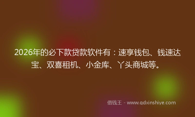 2026年的必下款贷款软件有：速享钱包、钱速达宝、双喜租机、小金库、丫头商城等。