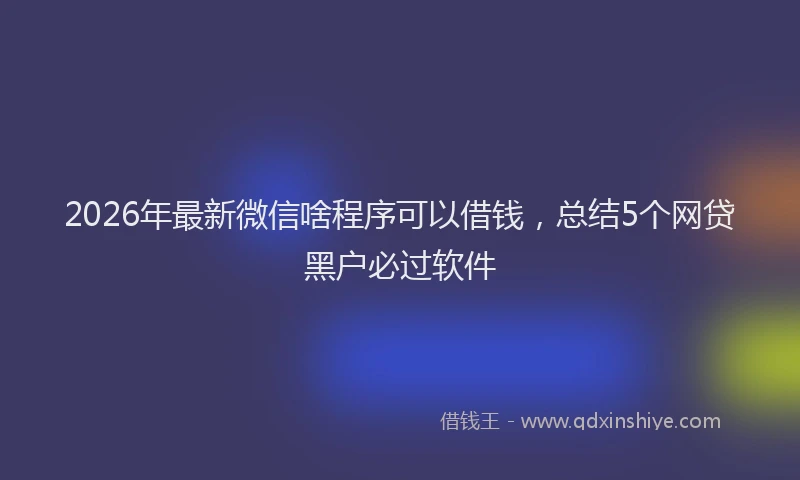 2026年最新微信啥程序可以借钱，总结5个网贷黑户必过软件
