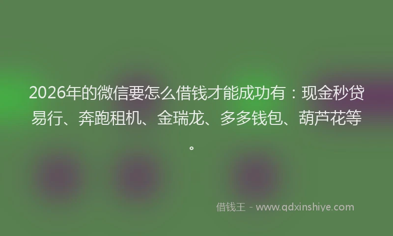 2026年的微信要怎么借钱才能成功有：现金秒贷易行、奔跑租机、金瑞龙、多多钱包、葫芦花等。