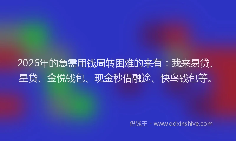 2026年的急需用钱周转困难的来有：我来易贷、星贷、金悦钱包、现金秒借融途、快鸟钱包等。