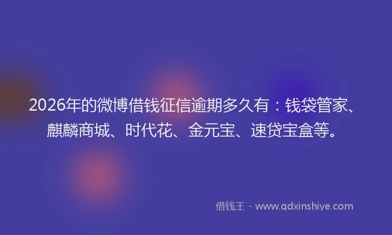 2026年的微博借钱征信逾期多久有：钱袋管家、麒麟商城、时代花、金元宝、速贷宝盒等。