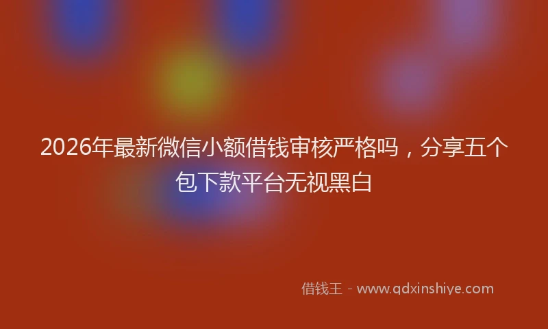 2026年最新微信小额借钱审核严格吗，分享五个包下款平台无视黑白