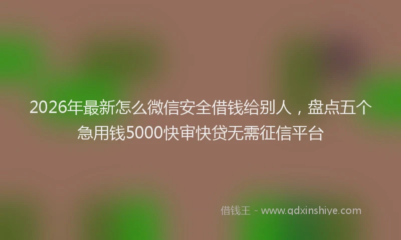 2026年最新怎么微信安全借钱给别人，盘点五个急用钱5000快审快贷无需征信平台