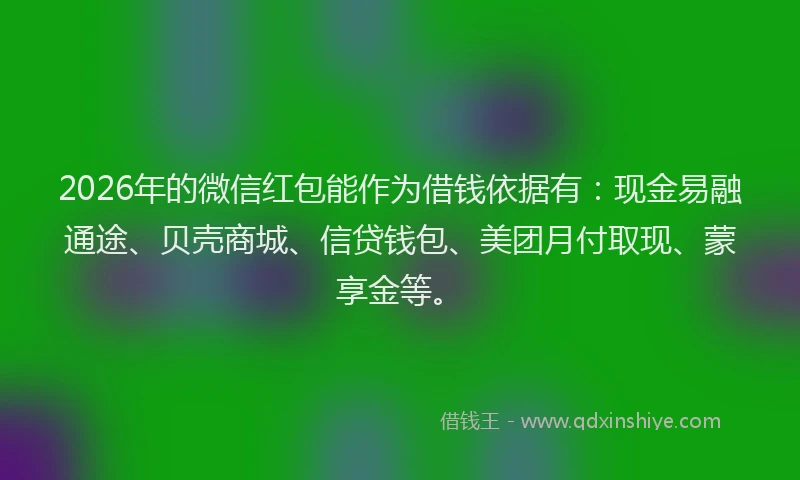 2026年的微信红包能作为借钱依据有：现金易融通途、贝壳商城、信贷钱包、美团月付取现、蒙享金等。