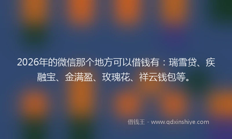 2026年的微信那个地方可以借钱有：瑞雪贷、疾融宝、金满盈、玫瑰花、祥云钱包等。