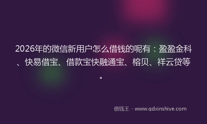 2026年的微信新用户怎么借钱的呢有：盈盈金科、快易借宝、借款宝快融通宝、榕贝、祥云贷等。