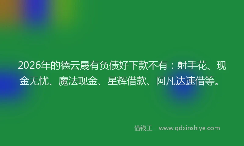 2026年的德云晟有负债好下款不有：射手花、现金无忧、魔法现金、星辉借款、阿凡达速借等。
