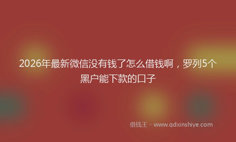 2026年最新微信没有钱了怎么借钱啊，罗列5个黑户能下款的口子
