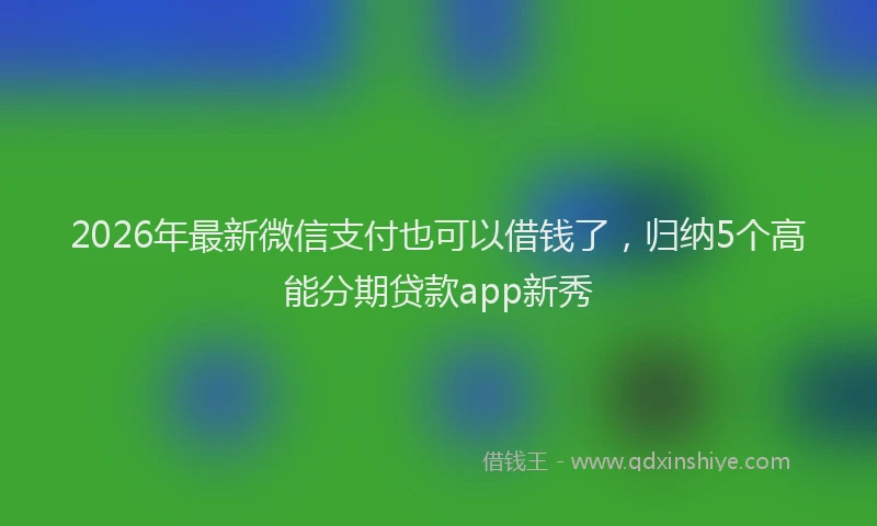 2026年最新微信支付也可以借钱了，归纳5个高能分期贷款app新秀