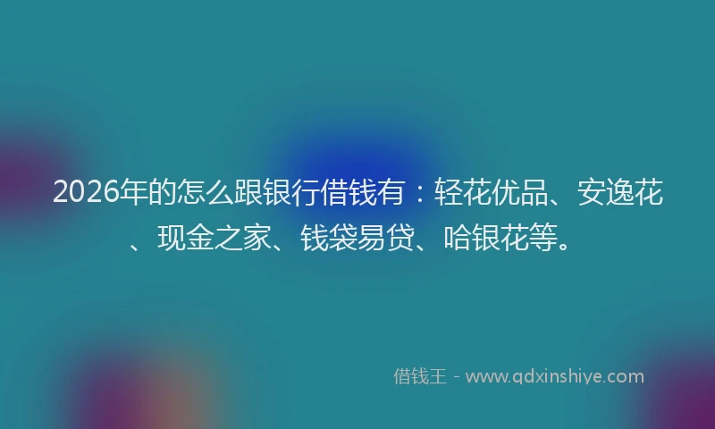 2026年的怎么跟银行借钱有:轻花优品、安逸花、现金之家、钱袋易贷、哈银花等。