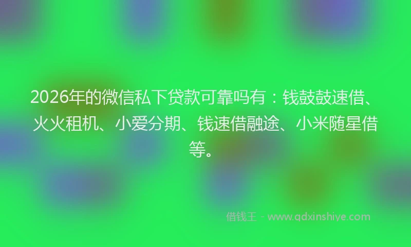 2026年的微信私下贷款可靠吗有：钱鼓鼓速借、火火租机、小爱分期、钱速借融途、小米随星借等。