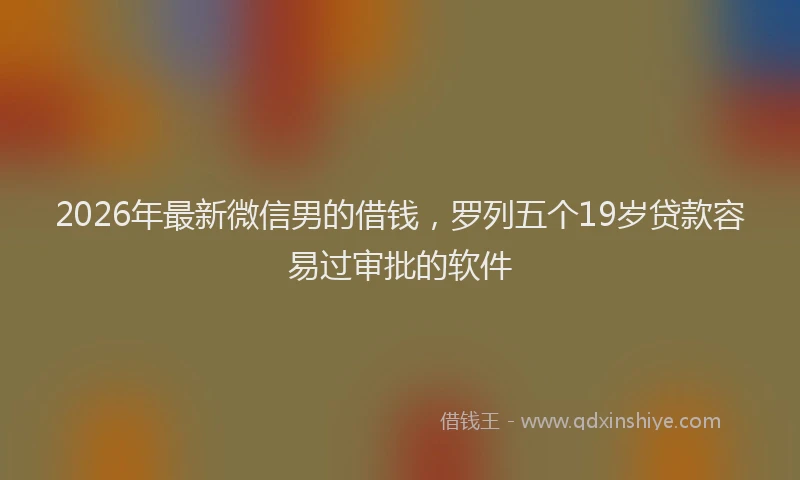 2026年最新微信男的借钱，罗列五个19岁贷款容易过审批的软件