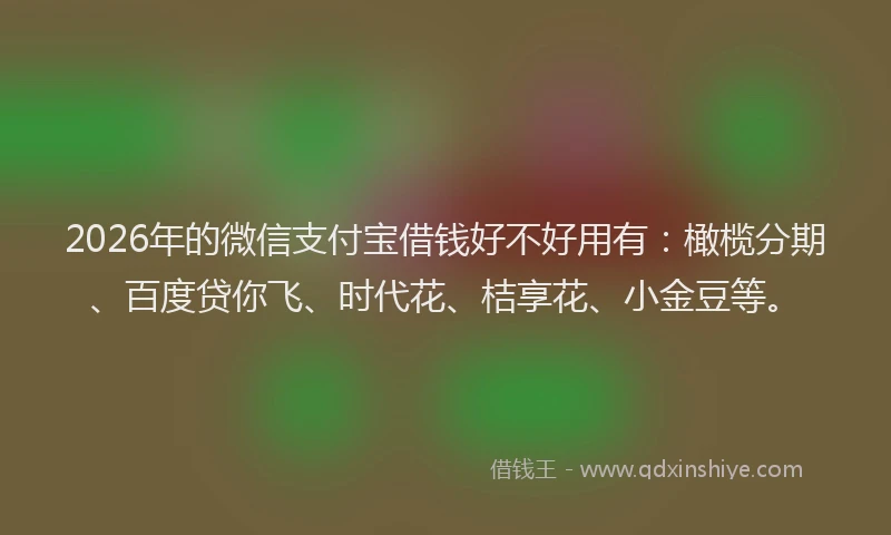 2026年的微信支付宝借钱好不好用有：橄榄分期、百度贷你飞、时代花、桔享花、小金豆等。