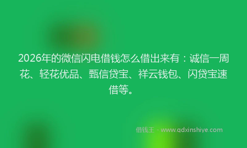 2026年的微信闪电借钱怎么借出来有：诚信一周花、轻花优品、甄信贷宝、祥云钱包、闪贷宝速借等。