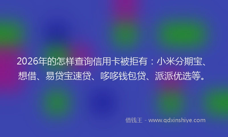 2026年的怎样查询信用卡被拒有：小米分期宝、想借、易贷宝速贷、哆哆钱包贷、派派优选等。