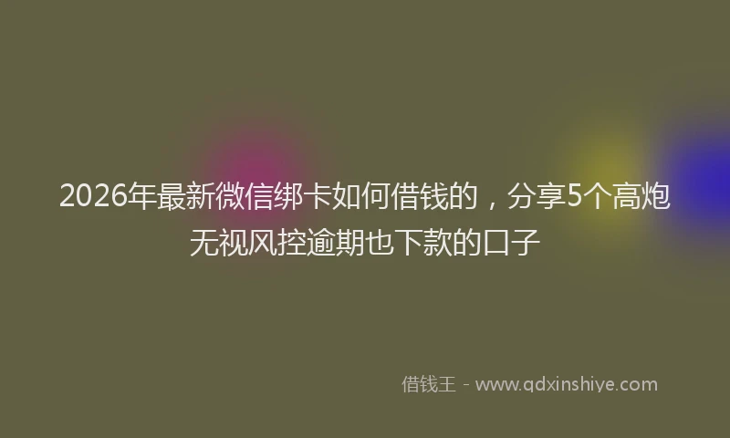 2026年最新微信绑卡如何借钱的，分享5个高炮无视风控逾期也下款的口子