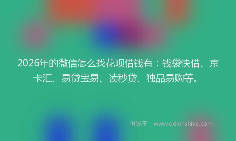 2026年的微信怎么找花呗借钱有：钱袋快借、京卡汇、易贷宝易、读秒贷、独品易购等。