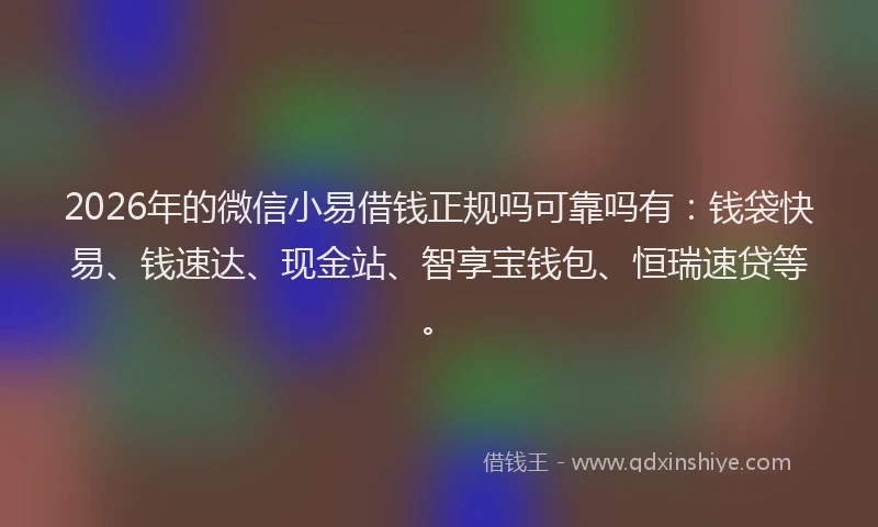 2026年的微信小易借钱正规吗可靠吗有：钱袋快易、钱速达、现金站、智享宝钱包、恒瑞速贷等。