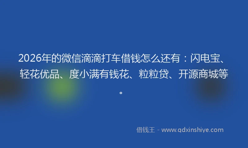 2026年的微信滴滴打车借钱怎么还有：闪电宝、轻花优品、度小满有钱花、粒粒贷、开源商城等。