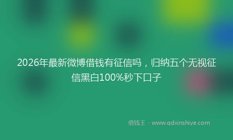2026年最新微博借钱有征信吗，归纳五个无视征信黑白100%秒下口子