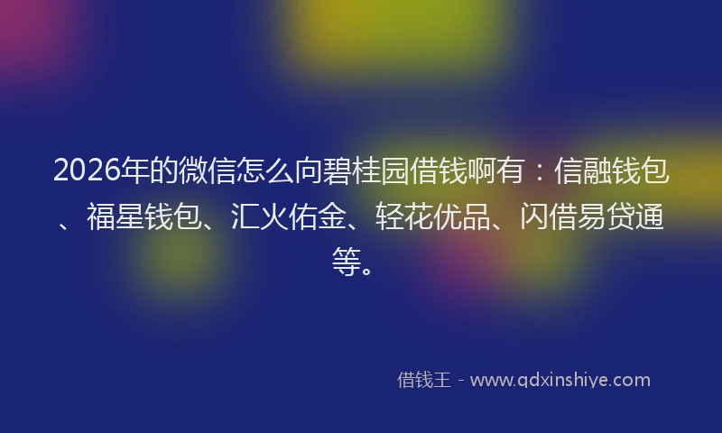 2026年的微信怎么向碧桂园借钱啊有：信融钱包、福星钱包、汇火佑金、轻花优品、闪借易贷通等。