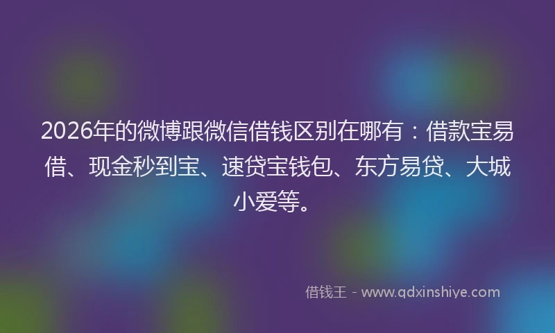 2026年的微博跟微信借钱区别在哪有：借款宝易借、现金秒到宝、速贷宝钱包、东方易贷、大城小爱等。