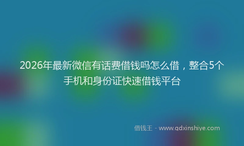 2026年最新微信有话费借钱吗怎么借，整合5个手机和身份证快速借钱平台