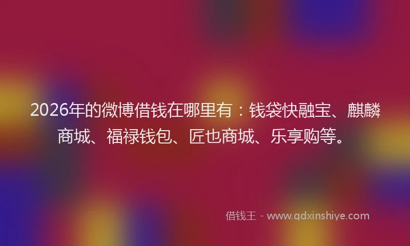 2026年的微博借钱在哪里有：钱袋快融宝、麒麟商城、福禄钱包、匠也商城、乐享购等。