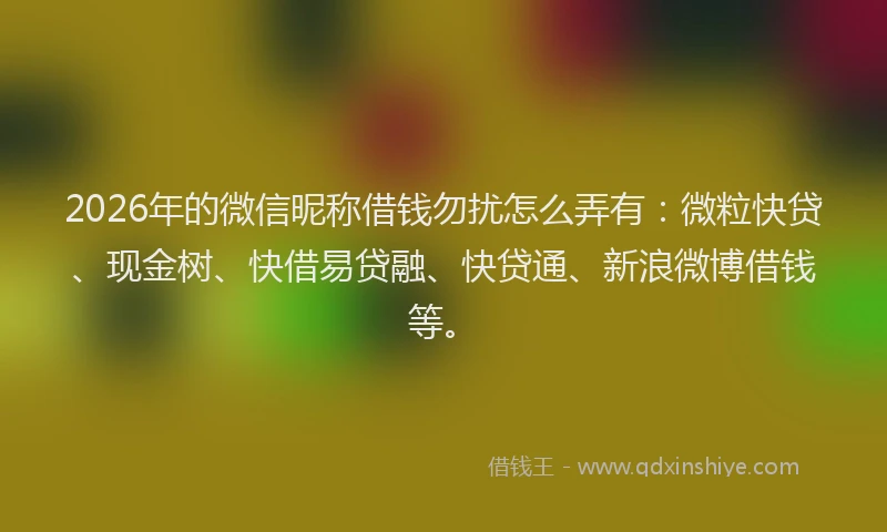 2026年的微信昵称借钱勿扰怎么弄有：微粒快贷、现金树、快借易贷融、快贷通、新浪微博借钱等。