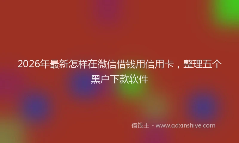 2026年最新怎样在微信借钱用信用卡，整理五个黑户下款软件
