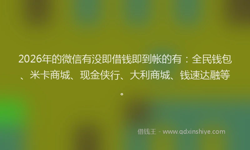 2026年的微信有没即借钱即到帐的有：全民钱包、米卡商城、现金侠行、大利商城、钱速达融等。