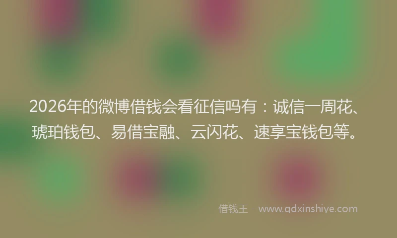 2026年的微博借钱会看征信吗有：诚信一周花、琥珀钱包、易借宝融、云闪花、速享宝钱包等。