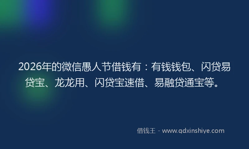 2026年的微信愚人节借钱有：有钱钱包、闪贷易贷宝、龙龙用、闪贷宝速借、易融贷通宝等。