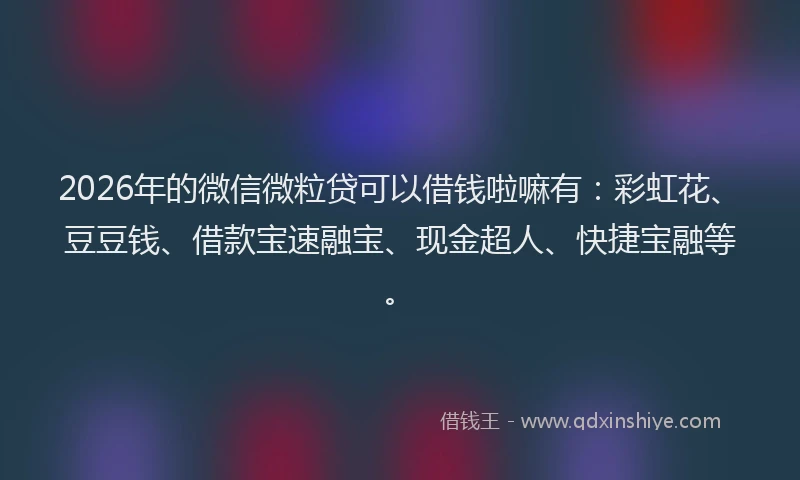 2026年的微信微粒贷可以借钱啦嘛有：彩虹花、豆豆钱、借款宝速融宝、现金超人、快捷宝融等。