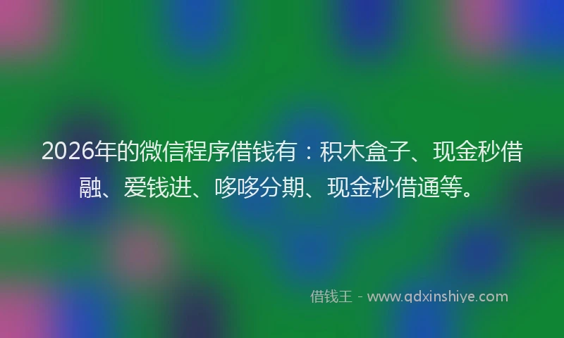 2026年的微信程序借钱有：积木盒子、现金秒借融、爱钱进、哆哆分期、现金秒借通等。