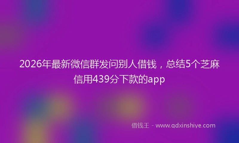 2026年最新微信群发问别人借钱，总结5个芝麻信用439分下款的app