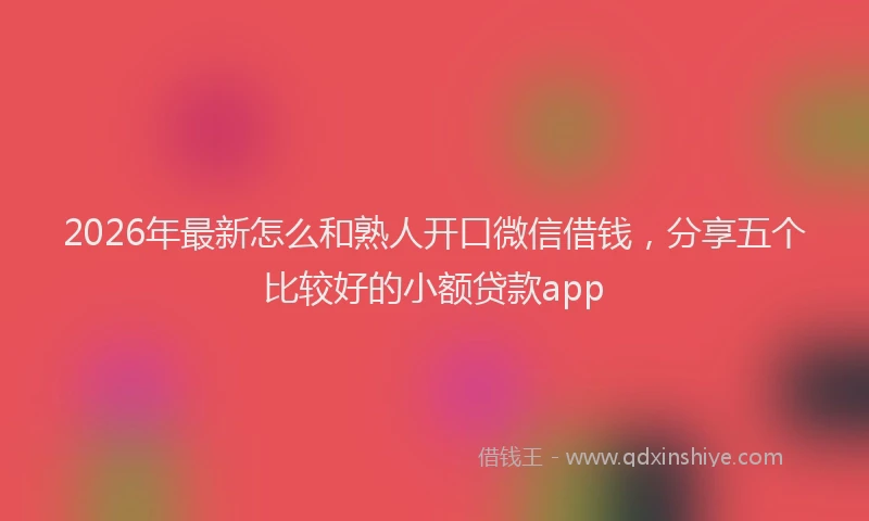 2026年最新怎么和熟人开口微信借钱，分享五个比较好的小额贷款app
