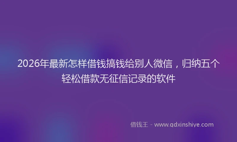 2026年最新怎样借钱搞钱给别人微信，归纳五个轻松借款无征信记录的软件