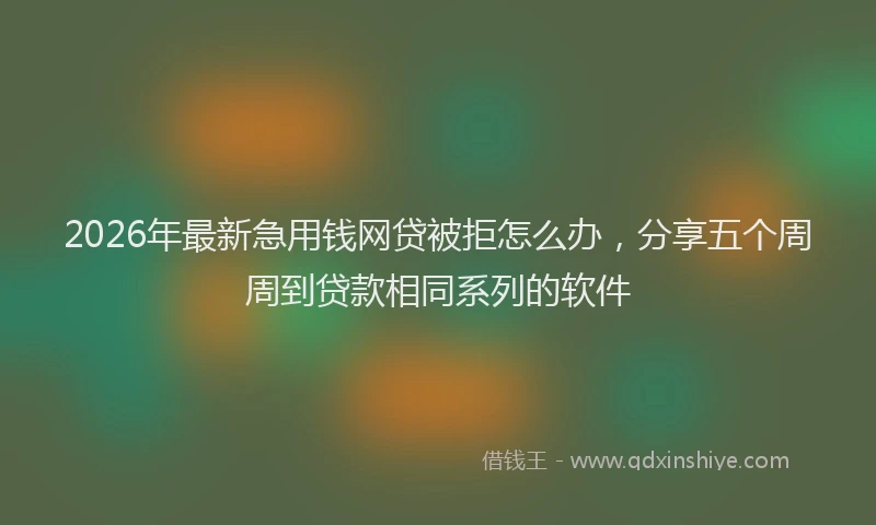 2026年最新急用钱网贷被拒怎么办，分享五个周周到贷款相同系列的软件