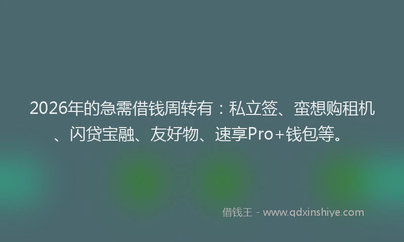 2026年的急需借钱周转有：私立签、蛮想购租机、闪贷宝融、友好物、速享Pro+钱包等。