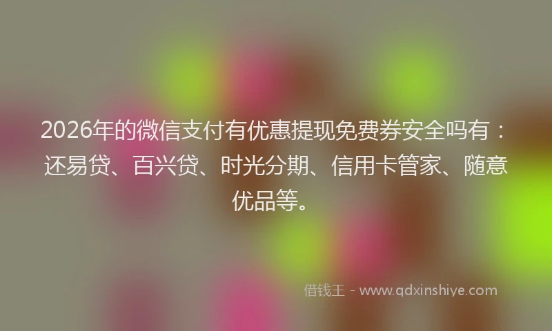 2026年的微信支付有优惠提现免费券安全吗有：还易贷、百兴贷、时光分期、信用卡管家、随意优品等。