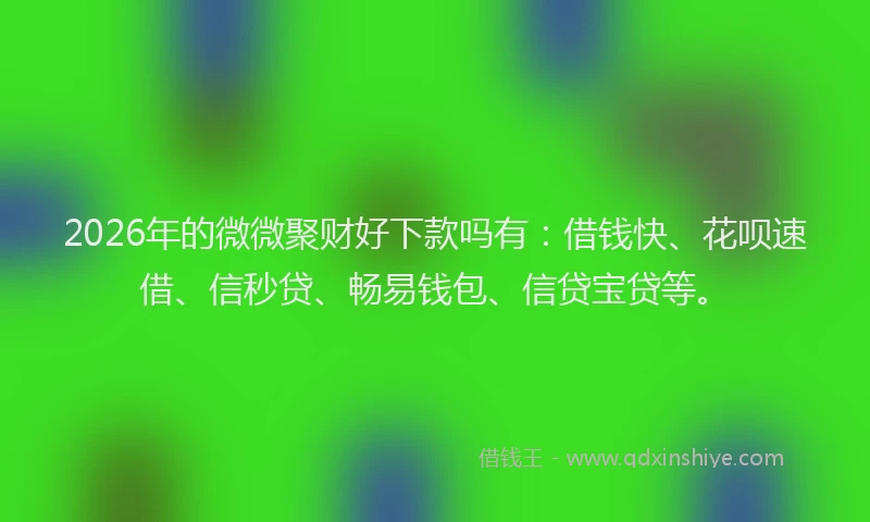 2026年的微微聚财好下款吗有：借钱快、花呗速借、信秒贷、畅易钱包、信贷宝贷等。