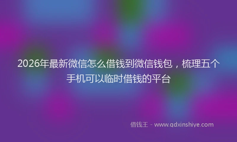2026年最新微信怎么借钱到微信钱包，梳理五个手机可以临时借钱的平台