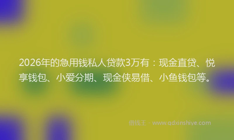 2026年的急用钱私人贷款3万有：现金直贷、悦享钱包、小爱分期、现金侠易借、小鱼钱包等。