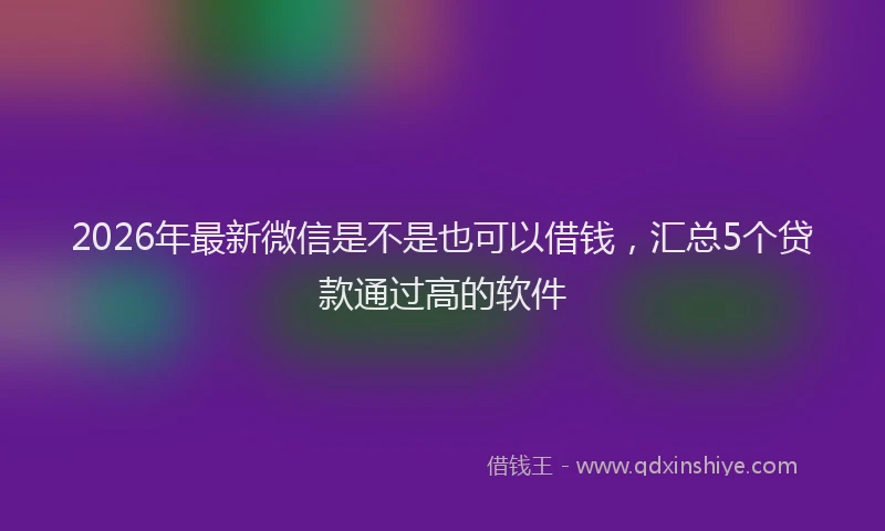 2026年最新微信是不是也可以借钱，汇总5个贷款通过高的软件