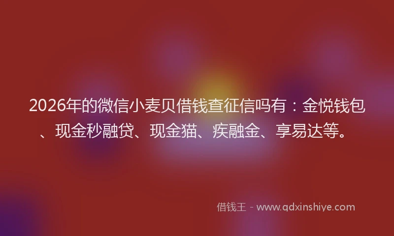 2026年的微信小麦贝借钱查征信吗有：金悦钱包、现金秒融贷、现金猫、疾融金、享易达等。