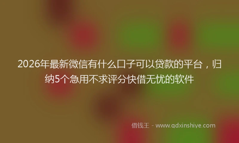 2026年最新微信有什么口子可以贷款的平台，归纳5个急用不求评分快借无忧的软件