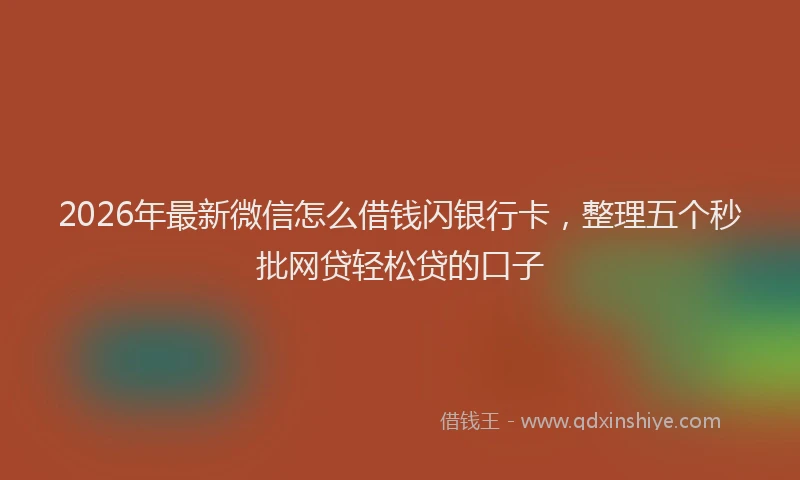2026年最新微信怎么借钱闪银行卡，整理五个秒批网贷轻松贷的口子